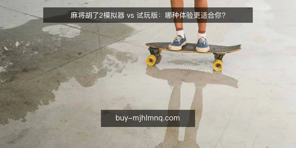 麻将胡了2模拟器 vs 试玩版：哪种体验更适合你？ — 选择前先明确你的体验目标 配图