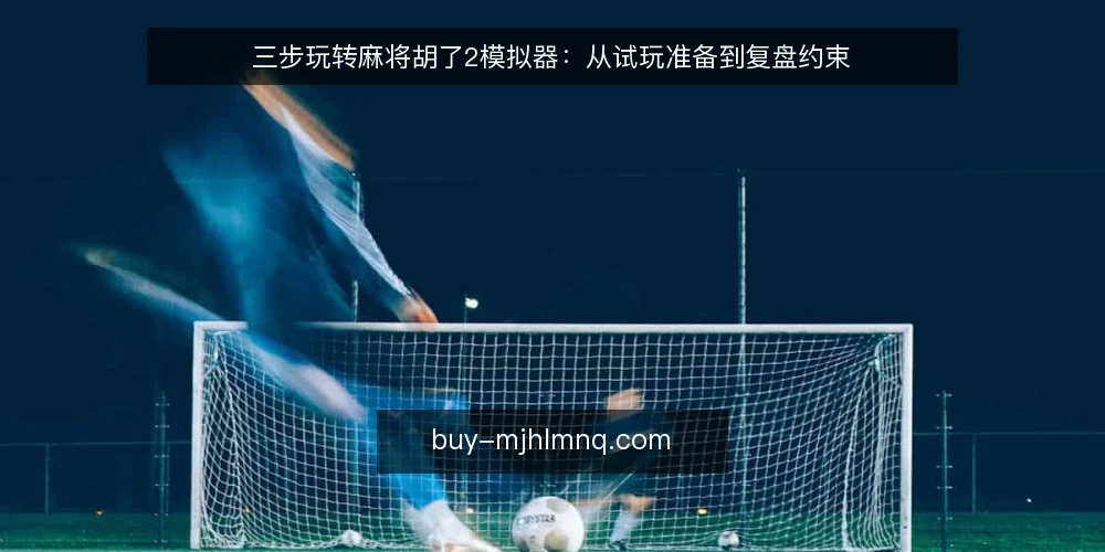 三步玩转麻将胡了2模拟器：从试玩准备到复盘约束 — 第一步：明确试玩目标与边界 配图