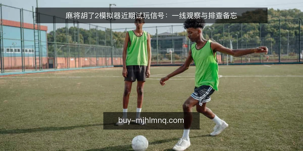 麻将胡了2模拟器近期试玩信号：一线观察与排查备忘 — 近期值得盯住的试玩信号 配图
